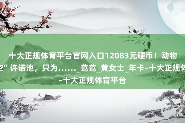 十大正规体育平台官网入口12083元硬币！动物园“掏空”许诺池，只为……_范范_黄女士_年卡-十大正规体育平台