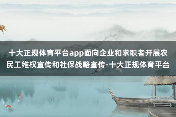 十大正规体育平台app面向企业和求职者开展农民工维权宣传和社保战略宣传-十大正规体育平台