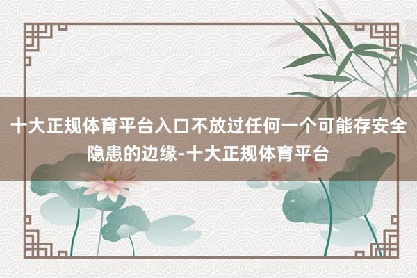 十大正规体育平台入口不放过任何一个可能存安全隐患的边缘-十大正规体育平台