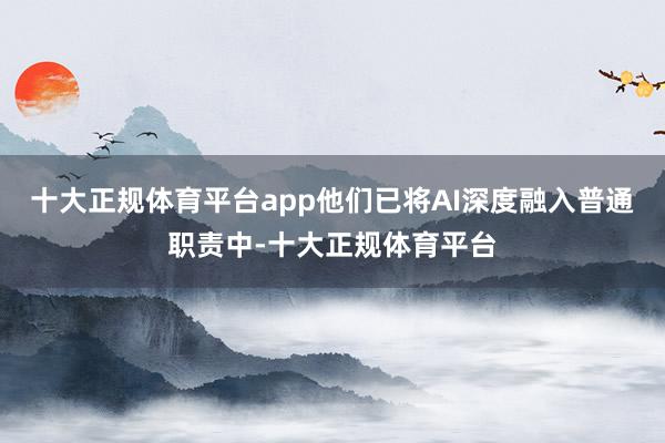 十大正规体育平台app他们已将AI深度融入普通职责中-十大正规体育平台