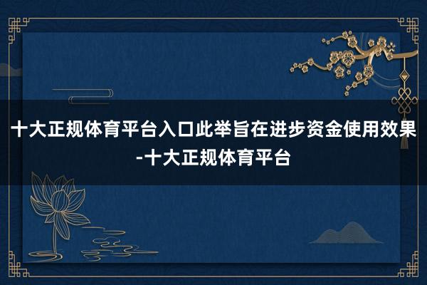 十大正规体育平台入口此举旨在进步资金使用效果-十大正规体育平台