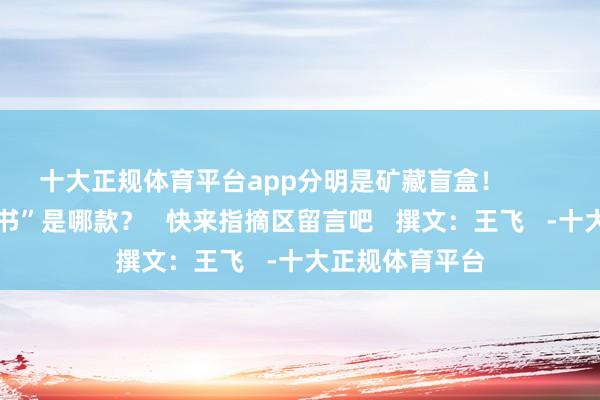 十大正规体育平台app分明是矿藏盲盒！         你的梦中情“书”是哪款？   快来指摘区留言吧   撰文：王飞   -十大正规体育平台