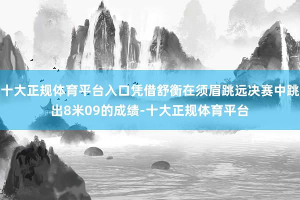十大正规体育平台入口凭借舒衡在须眉跳远决赛中跳出8米09的成绩-十大正规体育平台