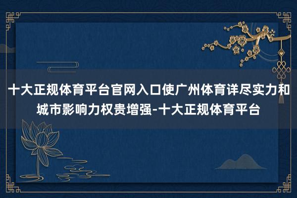 十大正规体育平台官网入口使广州体育详尽实力和城市影响力权贵增强-十大正规体育平台