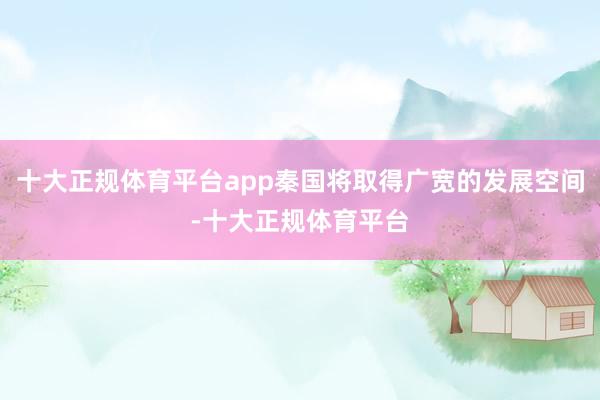 十大正规体育平台app秦国将取得广宽的发展空间-十大正规体育平台
