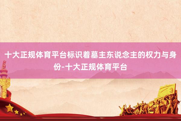 十大正规体育平台标识着墓主东说念主的权力与身份-十大正规体育平台