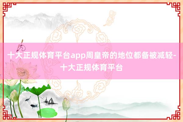 十大正规体育平台app周皇帝的地位都备被减轻-十大正规体育平台