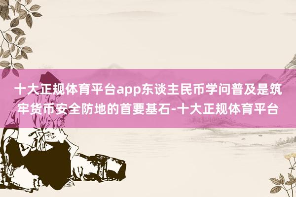 十大正规体育平台app东谈主民币学问普及是筑牢货币安全防地的首要基石-十大正规体育平台