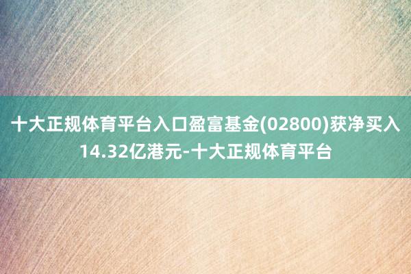 十大正规体育平台入口盈富基金(02800)获净买入14.32亿港元-十大正规体育平台