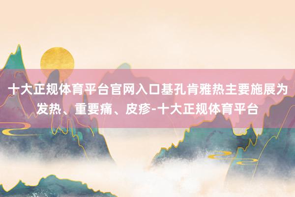 十大正规体育平台官网入口基孔肯雅热主要施展为发热、重要痛、皮疹-十大正规体育平台
