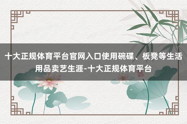 十大正规体育平台官网入口使用碗碟、板凳等生活用品卖艺生涯-十大正规体育平台