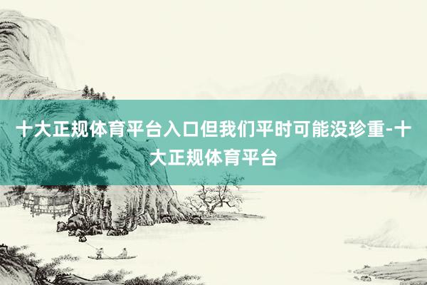十大正规体育平台入口但我们平时可能没珍重-十大正规体育平台