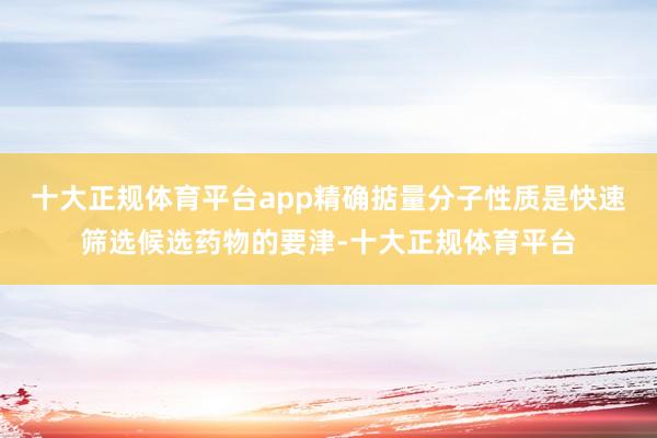 十大正规体育平台app精确掂量分子性质是快速筛选候选药物的要津-十大正规体育平台