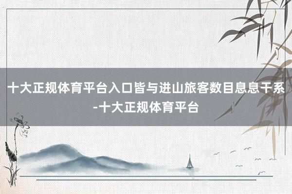 十大正规体育平台入口皆与进山旅客数目息息干系-十大正规体育平台