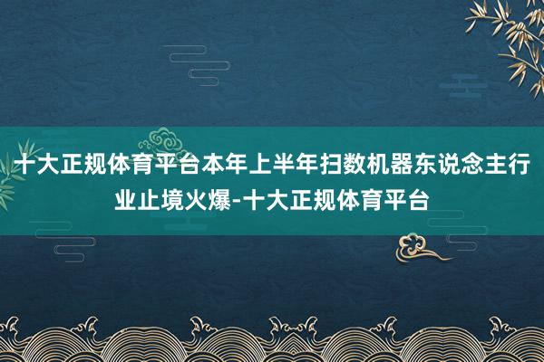 十大正规体育平台本年上半年扫数机器东说念主行业止境火爆-十大正规体育平台