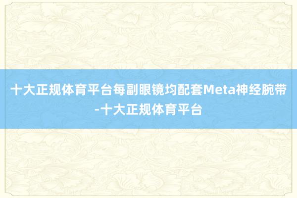 十大正规体育平台每副眼镜均配套Meta神经腕带-十大正规体育平台