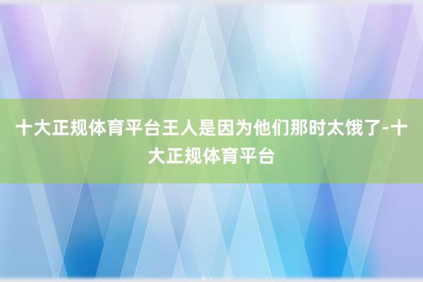 十大正规体育平台王人是因为他们那时太饿了-十大正规体育平台