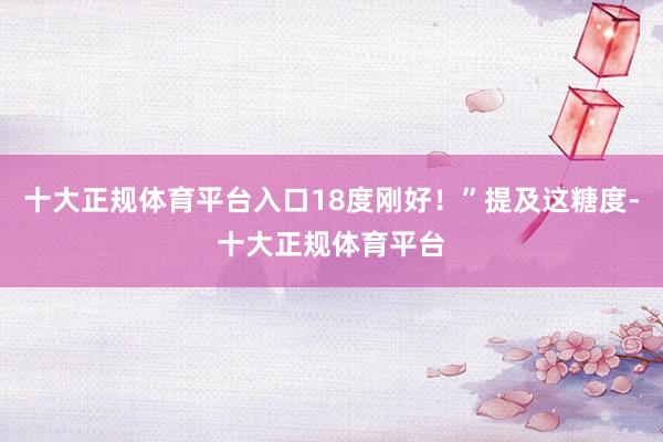 十大正规体育平台入口18度刚好！”提及这糖度-十大正规体育平台