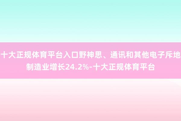 十大正规体育平台入口野神思、通讯和其他电子斥地制造业增长24.2%-十大正规体育平台
