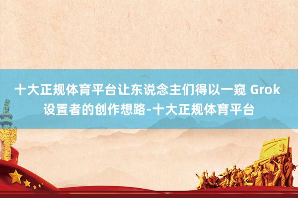 十大正规体育平台让东说念主们得以一窥 Grok 设置者的创作想路-十大正规体育平台