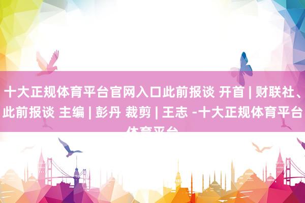 十大正规体育平台官网入口此前报谈 开首 | 财联社、此前报谈 主编 | 彭丹 裁剪 | 王志 -十大正规体育平台