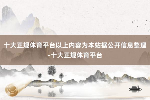 十大正规体育平台以上内容为本站据公开信息整理-十大正规体育平台
