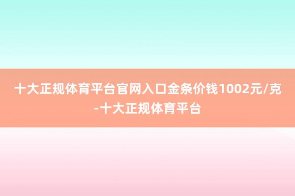 十大正规体育平台官网入口金条价钱1002元/克-十大正规体育平台