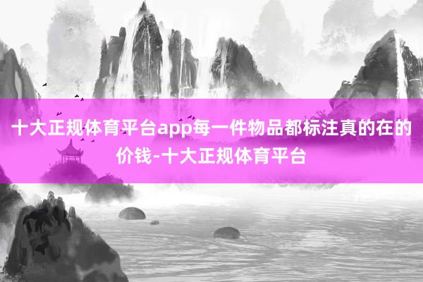 十大正规体育平台app每一件物品都标注真的在的价钱-十大正规体育平台