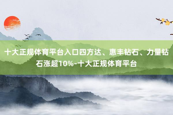 十大正规体育平台入口四方达、惠丰钻石、力量钻石涨超10%-十大正规体育平台