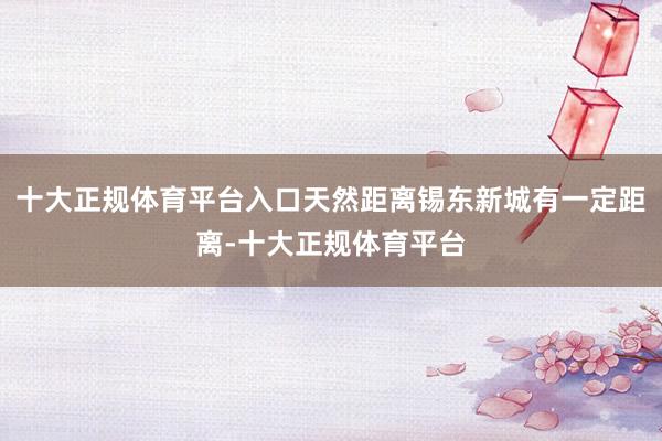 十大正规体育平台入口天然距离锡东新城有一定距离-十大正规体育平台