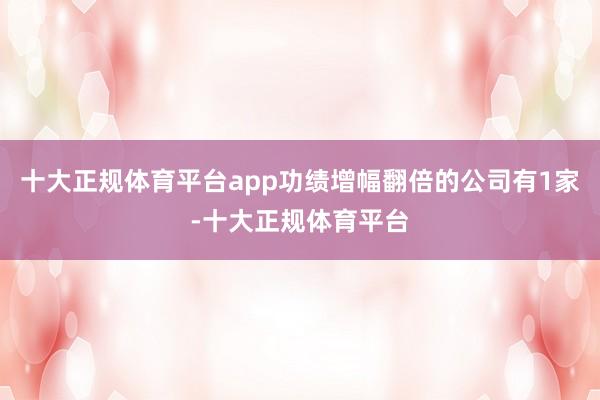 十大正规体育平台app功绩增幅翻倍的公司有1家-十大正规体育平台