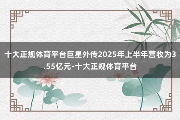 十大正规体育平台巨星外传2025年上半年营收为3.55亿元-十大正规体育平台