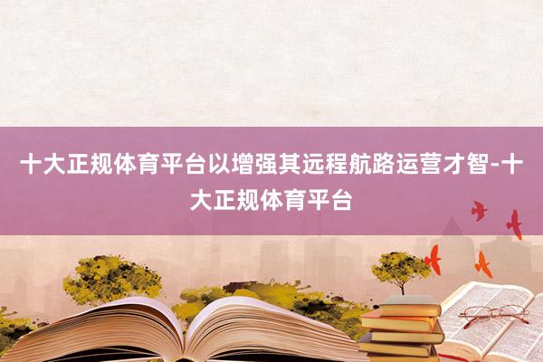 十大正规体育平台以增强其远程航路运营才智-十大正规体育平台
