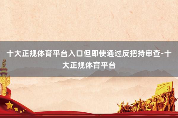 十大正规体育平台入口但即使通过反把持审查-十大正规体育平台