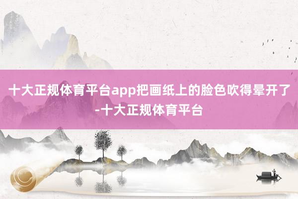 十大正规体育平台app把画纸上的脸色吹得晕开了-十大正规体育平台