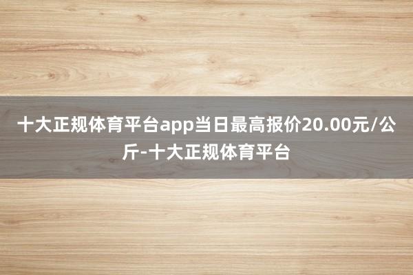 十大正规体育平台app当日最高报价20.00元/公斤-十大正规体育平台