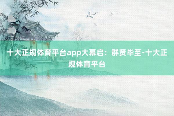 十大正规体育平台app  大幕启:群贤毕至-十大正规体育平台