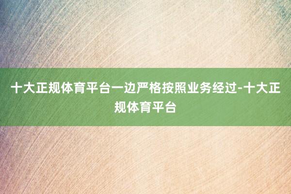 十大正规体育平台一边严格按照业务经过-十大正规体育平台
