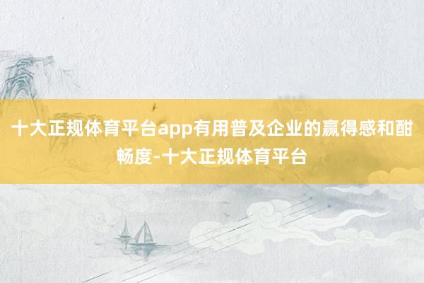 十大正规体育平台app有用普及企业的赢得感和酣畅度-十大正规体育平台