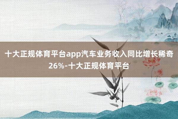 十大正规体育平台app汽车业务收入同比增长稀奇26%-十大正规体育平台