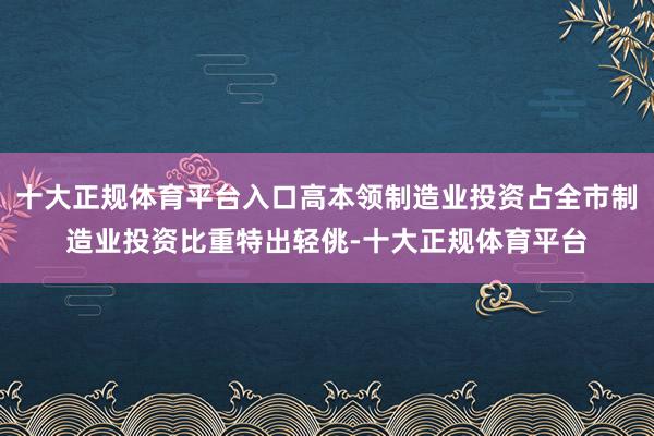 十大正规体育平台入口高本领制造业投资占全市制造业投资比重特出轻佻-十大正规体育平台