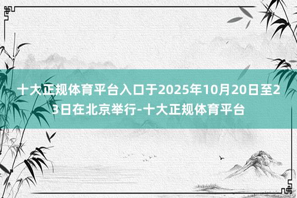 十大正规体育平台入口于2025年10月20日至23日在北京举行-十大正规体育平台