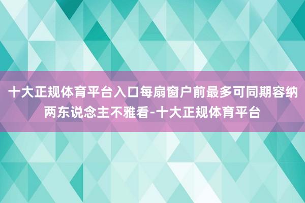十大正规体育平台入口每扇窗户前最多可同期容纳两东说念主不雅看-十大正规体育平台