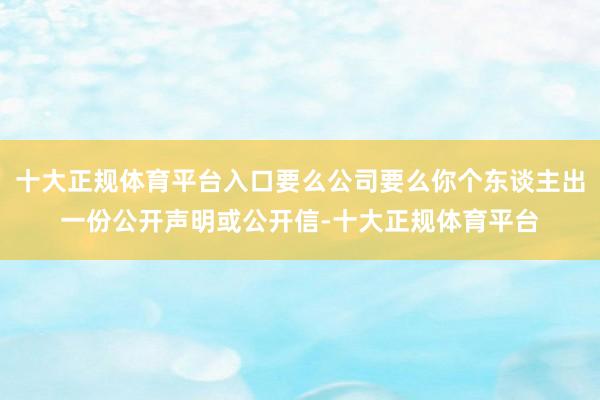 十大正规体育平台入口要么公司要么你个东谈主出一份公开声明或公开信-十大正规体育平台