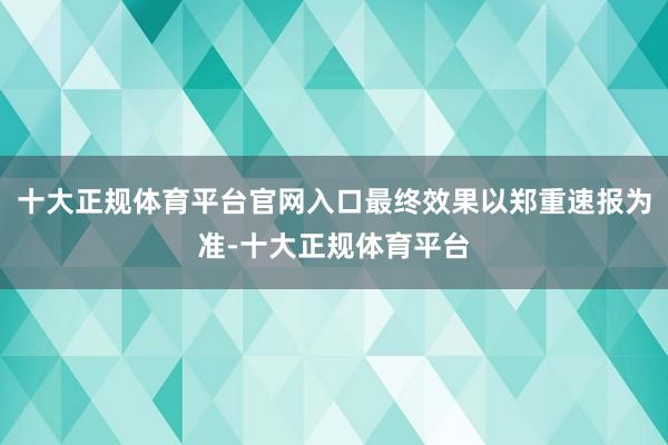 十大正规体育平台官网入口最终效果以郑重速报为准-十大正规体育平台