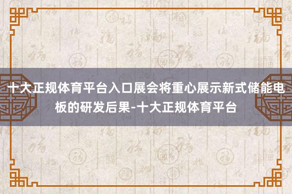 十大正规体育平台入口展会将重心展示新式储能电板的研发后果-十大正规体育平台