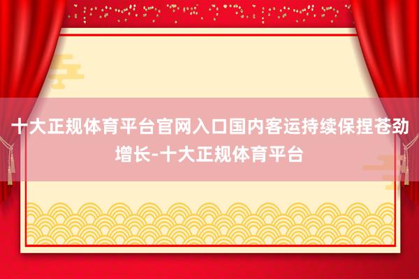十大正规体育平台官网入口国内客运持续保捏苍劲增长-十大正规体育平台