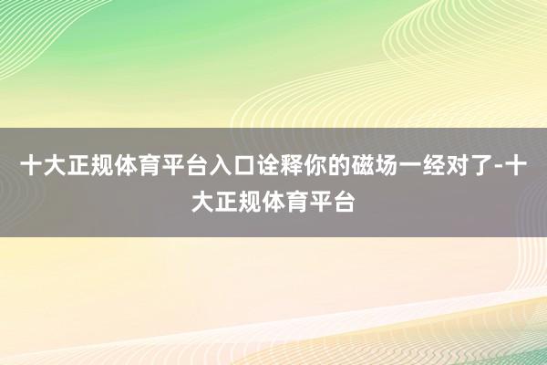十大正规体育平台入口诠释你的磁场一经对了-十大正规体育平台