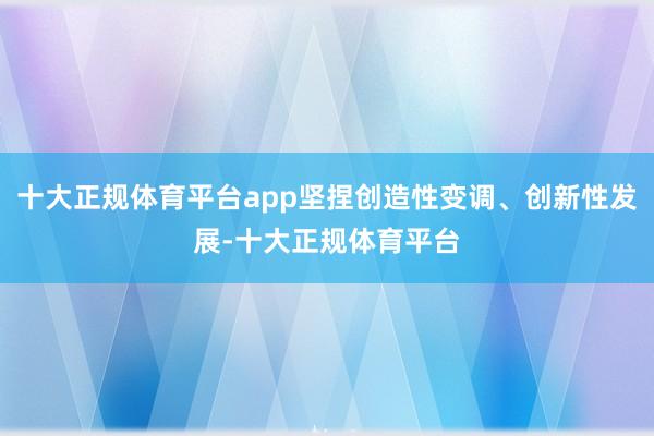 十大正规体育平台app坚捏创造性变调、创新性发展-十大正规体育平台