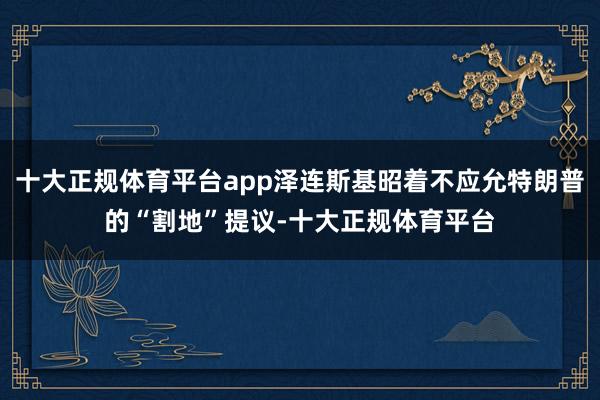十大正规体育平台app泽连斯基昭着不应允特朗普的“割地”提议-十大正规体育平台